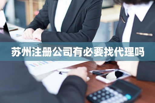 苏州注册公司有必要找代理吗