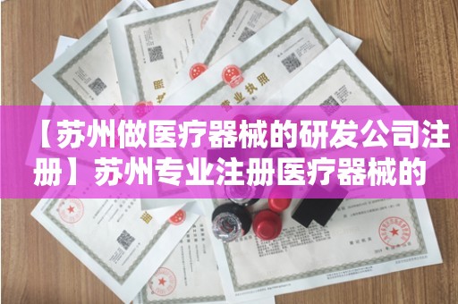 【苏州做医疗器械的研发公司注册】苏州专业注册医疗器械的研发公司哪家好