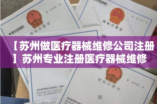 【苏州做医疗器械维修公司注册】苏州专业注册医疗器械维修公司哪家好