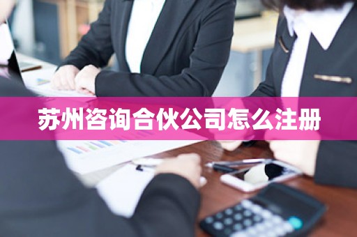 苏州咨询合伙公司怎么注册